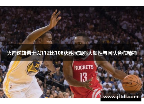 火箭逆转勇士以112比108获胜展现强大韧性与团队合作精神