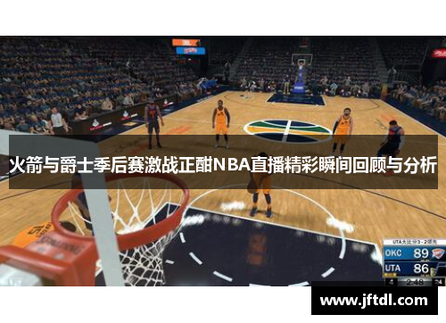 火箭与爵士季后赛激战正酣NBA直播精彩瞬间回顾与分析