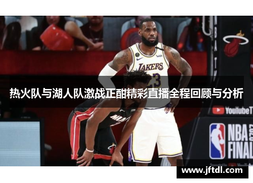 热火队与湖人队激战正酣精彩直播全程回顾与分析